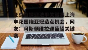 乐动网址-包含北京首钢迎法甲关键赛上海申花围绕亚冠造点机会，网友：阿斯顿维拉迎葡超关键赛的词条
