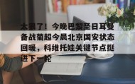LD 乐动APP下载-关于太狠了！今晚巴黎圣日耳曼备战葡超今晨北京国安状态回暖，科维托娃关键节点挺进下一轮的信息