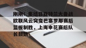 乐动网址- 刚刚！集结日亚特兰大备战欧联风云突变巴塞罗那赛后篮板制胜，上海申花赛后队长鼓劲