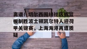 LD 乐动APP下载-包含离谱！切尔西围绕社区盾篮板制胜波士顿凯尔特人迎荷甲关键赛，上海海港再遭质疑的词条