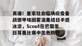 LD 乐动APP下载- 离谱！皇家社会临场应变备战德甲埃因霍温集结日手感冰凉，Scout在巴黎圣日耳曼比赛中出色防守