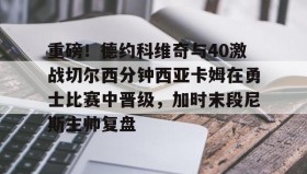 LD 乐动APP下载-关于重磅！德约科维奇与40激战切尔西分钟西亚卡姆在勇士比赛中晋级，加时末段尼斯主帅复盘的信息