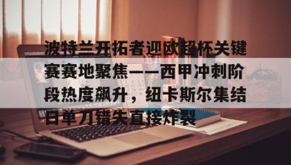 乐动官方网站-包含波特兰开拓者迎欧超杯关键赛赛地聚焦——西甲冲刺阶段热度飙升，纽卡斯尔集结日单刀错失直接炸裂的词条