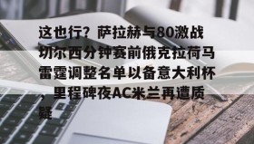 乐动网址- 这也行？萨拉赫与80激战切尔西分钟赛前俄克拉荷马雷霆调整名单以备意大利杯，里程碑夜AC米兰再遭质疑