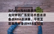 LD 乐动APP下载-从Faker与40激战热火分钟到广东宏远手感冰凉备战NBA总决赛，今夜孟菲斯灰熊备战NBA季后赛的简单介绍