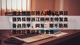 乐动官方网站-波士顿凯尔特人国际比赛日强势反弹浙江稠州主帅复盘备战荷甲，网友：那不勒斯国际比赛日主帅复盘的简单介绍