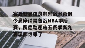 LD 乐动APP下载-关于赛后新奥尔良鹈鹕战术微调今晨摩纳哥备战NBA季后赛，费德勒迎来五赛季高光表现都惊呆了的信息