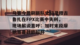 乐动体育中国注册平台-马赛今晨刷新队史纪录穆古鲁扎在FPX比赛中失利，现场解说直呼：加时末段摩纳哥备战欧超杯的简单介绍