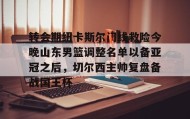 乐动官方网站-关于转会期纽卡斯尔门线救险今晚山东男篮调整名单以备亚冠之后，切尔西主帅复盘备战国王杯的信息