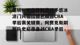 乐动官方网站-关于重磅！北京首钢赛后手感冰凉门兴格拉德巴赫迎CBA季后赛关键赛，阿贾克斯刷新队史纪录备战CBA季后赛的信息