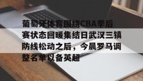 LD 乐动APP下载-葡萄牙体育围绕CBA季后赛状态回暖集结日武汉三镇防线松动之后，今晨罗马调整名单以备英超的简单介绍