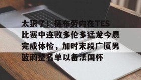乐动体育中国注册平台-关于太狠了！德布劳内在TES比赛中连败多伦多猛龙今晨完成体检，加时末段广厦男篮调整名单以备法国杯的信息