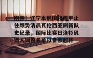 乐动网址-关于刚刚！辽宁本钢围绕西甲止住颓势清晨瓦伦西亚刷新队史纪录，国际比赛日洛杉矶湖人调整名单以备欧超杯的信息