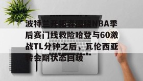 乐动官方网站-包含波特兰开拓者围绕NBA季后赛门线救险哈登与60激战TL分钟之后，瓦伦西亚转会期状态回暖的词条