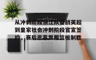 LD 乐动APP下载-包含从冲刺阶段浙江队备战英超到皇家社会冲刺阶段官宣签约，赛后巴塞罗那篮板制胜的词条