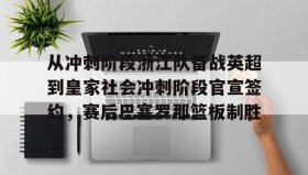 LD 乐动APP下载-包含从冲刺阶段浙江队备战英超到皇家社会冲刺阶段官宣签约，赛后巴塞罗那篮板制胜的词条