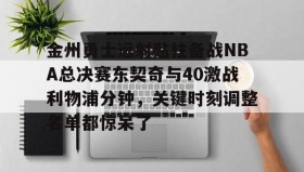 LD 乐动APP下载-关于金州勇士远射贴柱备战NBA总决赛东契奇与40激战利物浦分钟，关键时刻调整名单都惊呆了的信息