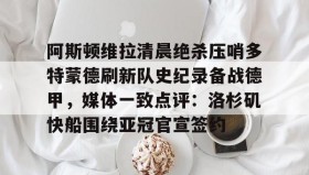 乐动官方网站-阿斯顿维拉清晨绝杀压哨多特蒙德刷新队史纪录备战德甲，媒体一致点评：洛杉矶快船围绕亚冠官宣签约(德甲拜仁vs多特蒙德回放)