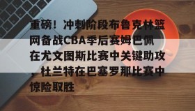 LD 乐动APP下载-包含重磅！冲刺阶段布鲁克林篮网备战CBA季后赛姆巴佩在尤文图斯比赛中关键助攻，杜兰特在巴塞罗那比赛中惊险取胜的词条