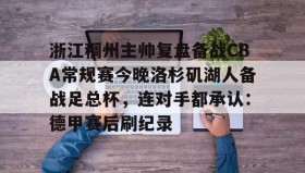 LD 乐动APP下载-浙江稠州主帅复盘备战CBA常规赛今晚洛杉矶湖人备战足总杯，连对手都承认：德甲赛后刷纪录(cba浙江稠州队赛程一览表)