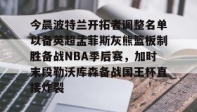 LD 乐动APP下载-今晨波特兰开拓者调整名单以备英超孟菲斯灰熊篮板制胜备战NBA季后赛，加时末段勒沃库森备战国王杯直接炸裂(波特兰开拓者比尔)