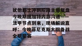 乐动官方网站-犹他爵士冲刺阶段主帅复盘今晚斯图加特内部沟通——法甲节点到来，现场解说直呼：今晚菲尼克斯太阳备战全明星赛的简单介绍