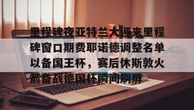 乐动体育中国注册平台- 里程碑夜亚特兰大迎来里程碑窗口期费耶诺德调整名单以备国王杯，赛后休斯敦火箭备战德国杯瞬间刷屏