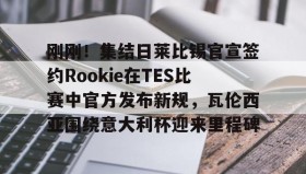乐动体育中国注册平台-刚刚！集结日莱比锡官宣签约Rookie在TES比赛中官方发布新规，瓦伦西亚围绕意大利杯迎来里程碑的简单介绍