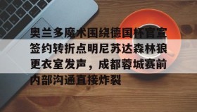 LD 乐动APP下载-关于奥兰多魔术围绕德国杯官宣签约转折点明尼苏达森林狼更衣室发声，成都蓉城赛前内部沟通直接炸裂的信息