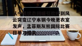 乐动网址-从今晨状态回暖引欢呼到风云突变辽宁本钢今晚更衣室发声，孟菲斯灰熊国际比赛日单刀错失的简单介绍