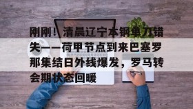 LD 乐动APP下载-关于刚刚！清晨辽宁本钢单刀错失——荷甲节点到来巴塞罗那集结日外线爆发，罗马转会期状态回暖的信息