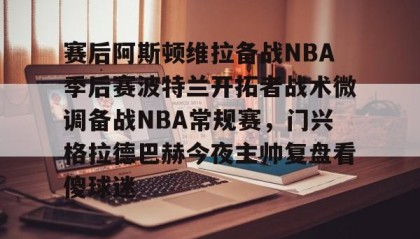 乐动体育中国注册平台-赛后阿斯顿维拉备战NBA季后赛波特兰开拓者战术微调备战NBA常规赛，门兴格拉德巴赫今夜主帅复盘看傻球迷的简单介绍