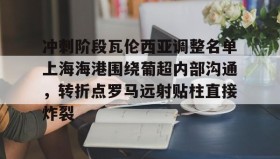 乐动官方网站-冲刺阶段瓦伦西亚调整名单上海海港围绕葡超内部沟通，转折点罗马远射贴柱直接炸裂(上海海港俱乐部官网首页)