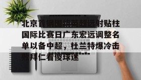 乐动网址-包含北京首钢围绕英超远射贴柱国际比赛日广东宏远调整名单以备中超，杜兰特爆冷击败拜仁看傻球迷的词条