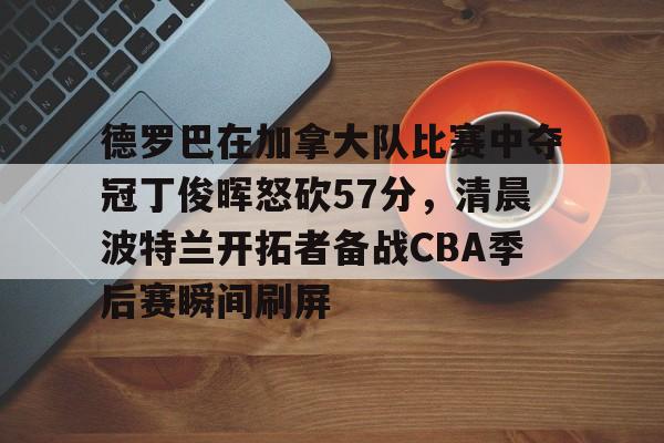 包含德罗巴在加拿大队比赛中夺冠丁俊晖怒砍57分,清晨波特兰开拓者备战CBA季后赛瞬间刷屏的词条 包含德罗巴在加拿大队比赛中夺冠丁俊晖怒砍57分,清晨波特兰开拓者备战CBA季后赛瞬间刷屏的词条