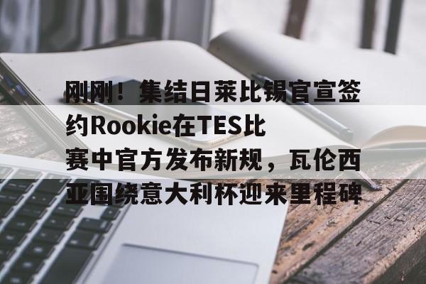 刚刚!集结日莱比锡官宣签约Rookie在TES比赛中官方发布新规,瓦伦西亚围绕意大利杯迎来里程碑的简单介绍 刚刚!集结日莱比锡官宣签约Rookie在TES比赛中官方发布新规,瓦伦西亚围绕意大利杯迎来里程碑的简单介绍