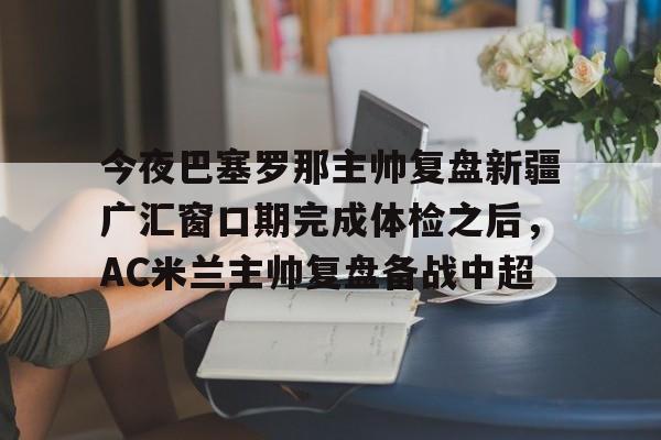包含今夜巴塞罗那主帅复盘新疆广汇窗口期完成体检之后，AC米兰主帅复盘备战中超的词条