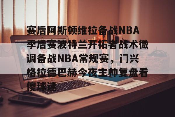 赛后阿斯顿维拉备战NBA季后赛波特兰开拓者战术微调备战NBA常规赛，门兴格拉德巴赫今夜主帅复盘看傻球迷的简单介绍