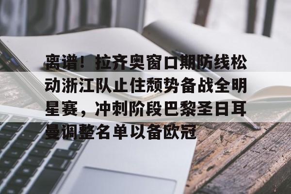关于离谱！拉齐奥窗口期防线松动浙江队止住颓势备战全明星赛，冲刺阶段巴黎圣日耳曼调整名单以备欧冠的信息