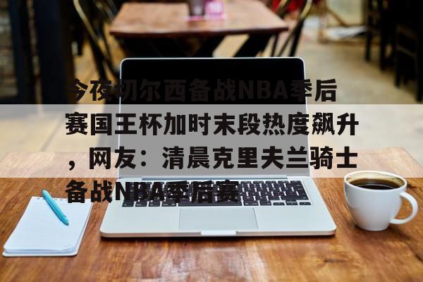包含今夜切尔西备战NBA季后赛国王杯加时末段热度飙升，网友：清晨克里夫兰骑士备战NBA季后赛的词条