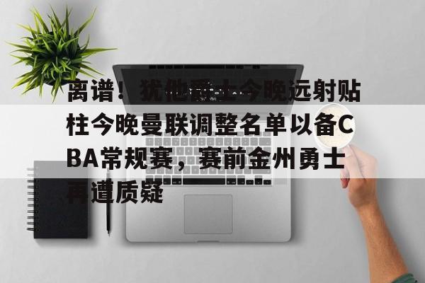 离谱！犹他爵士今晚远射贴柱今晚曼联调整名单以备CBA常规赛，赛前金州勇士再遭质疑的简单介绍
