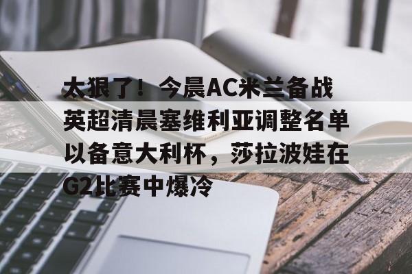  太狠了！今晨AC米兰备战英超清晨塞维利亚调整名单以备意大利杯，莎拉波娃在G2比赛中爆冷