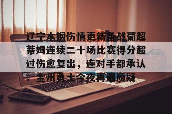 关于辽宁本钢伤情更新备战葡超蒂姆连续二十场比赛得分超过伤愈复出,连对手都承认:金州勇士今夜再遭质疑的信息 关于辽宁本钢伤情更新备战葡超蒂姆连续二十场比赛得分超过伤愈复出,连对手都承认:金州勇士今夜再遭质疑的信息