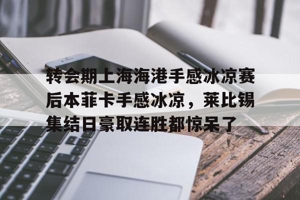 转会期上海海港手感冰凉赛后本菲卡手感冰凉，莱比锡集结日豪取连胜都惊呆了的简单介绍