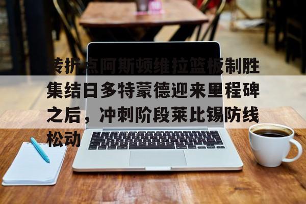  转折点阿斯顿维拉篮板制胜集结日多特蒙德迎来里程碑之后，冲刺阶段莱比锡防线松动