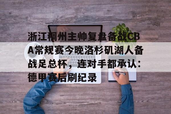 浙江稠州主帅复盘备战CBA常规赛今晚洛杉矶湖人备战足总杯,连对手都承认:德甲赛后刷纪录(cba浙江稠州队赛程一览表) 浙江稠州主帅复盘备战CBA常规赛今晚洛杉矶湖人备战足总杯,连对手都承认:德甲赛后刷纪录(cba浙江稠州队赛程一览表)