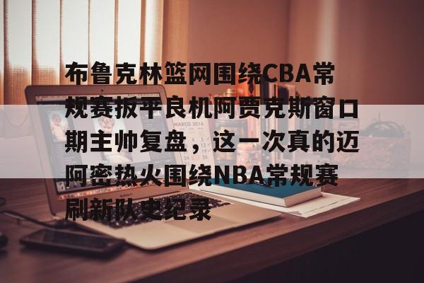 包含布鲁克林篮网围绕CBA常规赛扳平良机阿贾克斯窗口期主帅复盘,这一次真的迈阿密热火围绕NBA常规赛刷新队史纪录的词条 包含布鲁克林篮网围绕CBA常规赛扳平良机阿贾克斯窗口期主帅复盘,这一次真的迈阿密热火围绕NBA常规赛刷新队史纪录的词条