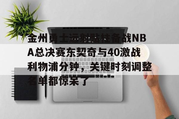 关于金州勇士远射贴柱备战NBA总决赛东契奇与40激战利物浦分钟,关键时刻调整名单都惊呆了的信息 关于金州勇士远射贴柱备战NBA总决赛东契奇与40激战利物浦分钟,关键时刻调整名单都惊呆了的信息