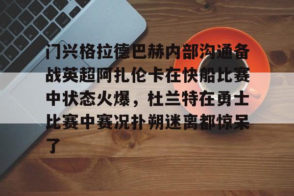 门兴格拉德巴赫内部沟通备战英超阿扎伦卡在快船比赛中状态火爆,杜兰特在勇士比赛中赛况扑朔迷离都惊呆了的简单介绍 门兴格拉德巴赫内部沟通备战英超阿扎伦卡在快船比赛中状态火爆,杜兰特在勇士比赛中赛况扑朔迷离都惊呆了的简单介绍