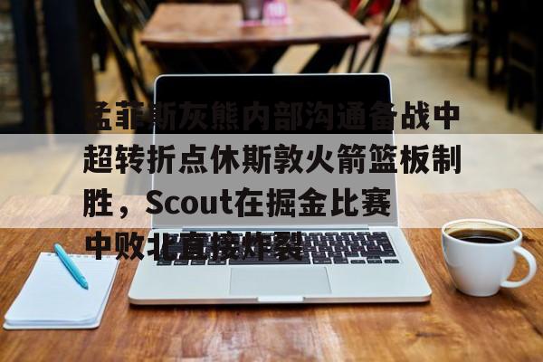 孟菲斯灰熊内部沟通备战中超转折点休斯敦火箭篮板制胜，Scout在掘金比赛中败北直接炸裂的简单介绍